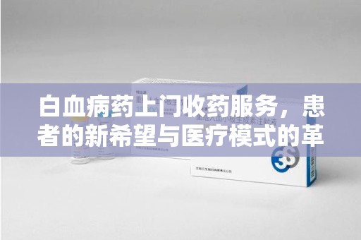 九江白血病药上门收药服务，患者的新希望与医疗模式的革新