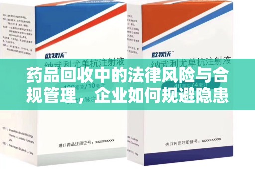 九江药品回收中的法律风险与合规管理，企业如何规避隐患