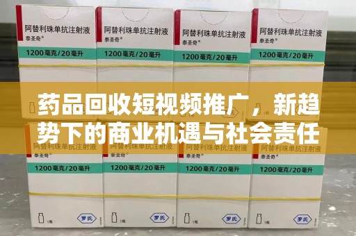 九江药品回收短视频推广，新趋势下的商业机遇与社会责任