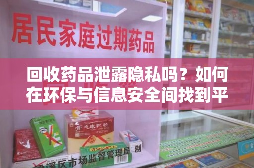 九江回收药品泄露隐私吗？如何在环保与信息安全间找到平衡