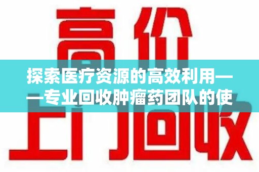 九江探索医疗资源的高效利用——专业回收肿瘤药团队的使命与实践