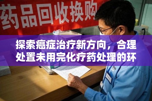 九江探索癌症治疗新方向，合理处置未用完化疗药处理的环保路径