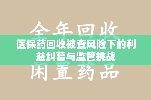 九江医保药回收被查风险下的利益纠葛与监管挑战