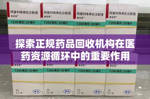 九江探索正规药品回收机构在医药资源循环中的重要作用