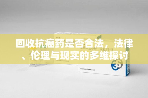九江回收抗癌药是否合法，法律、伦理与现实的多维探讨