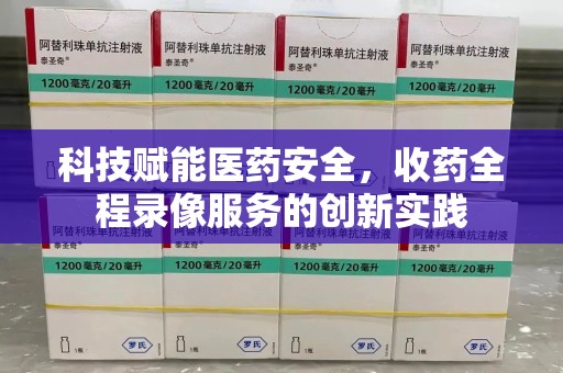 九江科技赋能医药安全，收药全程录像服务的创新实践