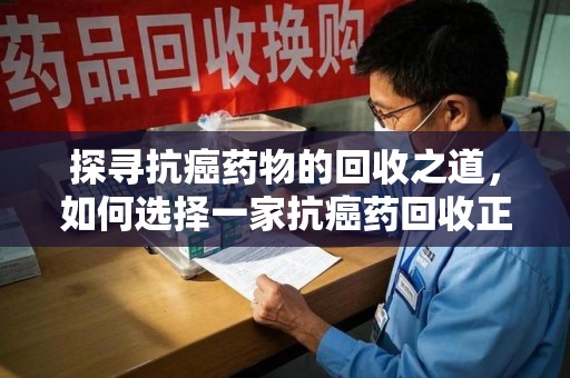 九江探寻抗癌药物的回收之道，如何选择一家抗癌药回收正规公司？