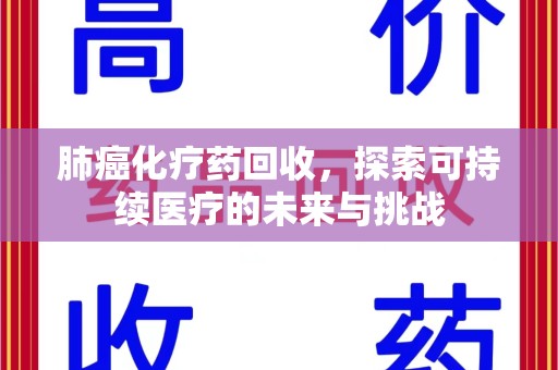 九江肺癌化疗药回收，探索可持续医疗的未来与挑战