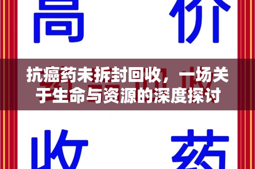 九江抗癌药未拆封回收，一场关于生命与资源的深度探讨