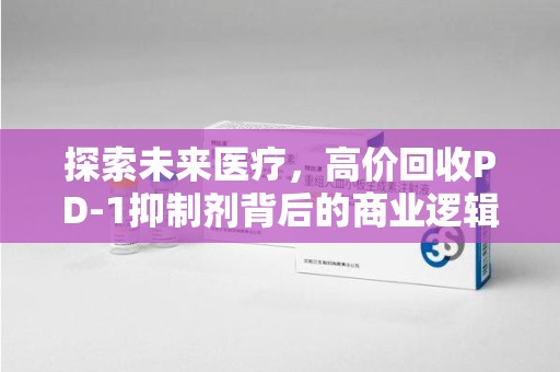 九江探索未来医疗，高价回收PD-1抑制剂背后的商业逻辑与社会责任