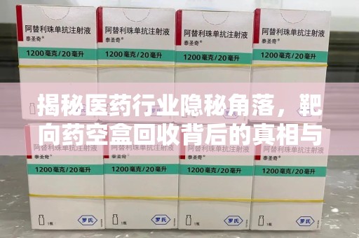 九江揭秘医药行业隐秘角落，靶向药空盒回收背后的真相与思考