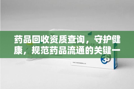 九江药品回收资质查询，守护健康，规范药品流通的关键一步