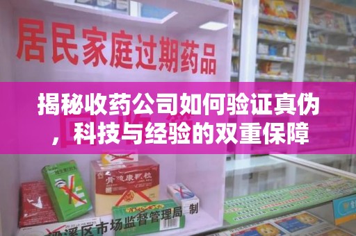 九江揭秘收药公司如何验证真伪，科技与经验的双重保障