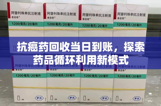 九江抗癌药回收当日到账，探索药品循环利用新模式