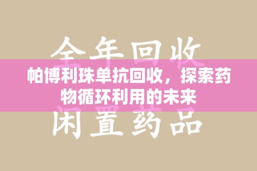 九江帕博利珠单抗回收，探索药物循环利用的未来