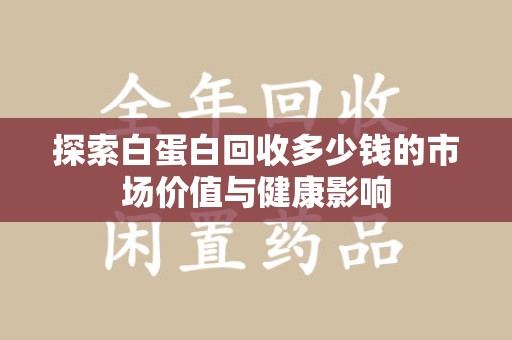 九江探索白蛋白回收多少钱的市场价值与健康影响