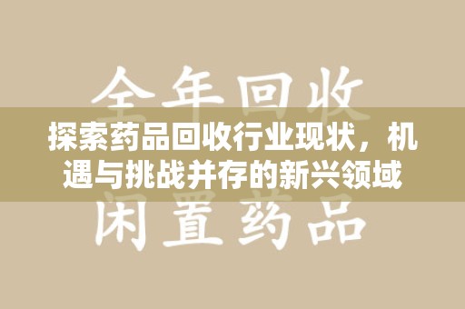 九江探索药品回收行业现状，机遇与挑战并存的新兴领域