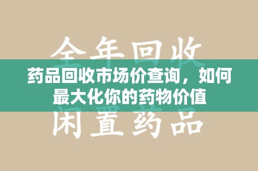 九江药品回收市场价查询，如何最大化你的药物价值