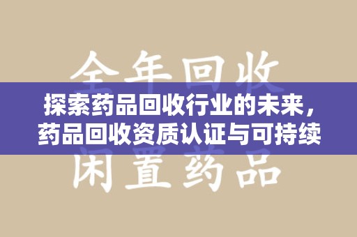 九江探索药品回收行业的未来，药品回收资质认证与可持续发展的关键纽带