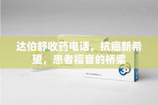 九江达伯舒收药电话，抗癌新希望，患者福音的桥梁