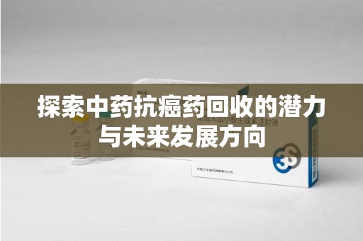 九江探索中药抗癌药回收的潜力与未来发展方向