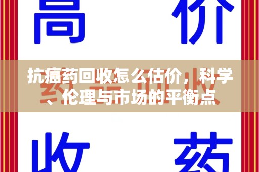 九江抗癌药回收怎么估价，科学、伦理与市场的平衡点