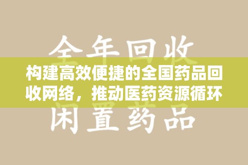九江构建高效便捷的全国药品回收网络，推动医药资源循环利用