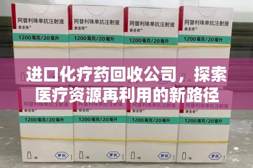 九江进口化疗药回收公司，探索医疗资源再利用的新路径