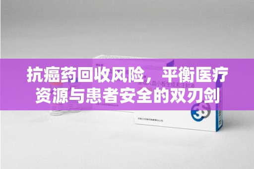 九江抗癌药回收风险，平衡医疗资源与患者安全的双刃剑