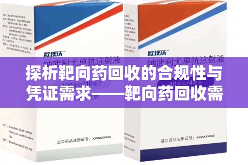 九江探析靶向药回收的合规性与凭证需求——靶向药回收需要凭证吗？