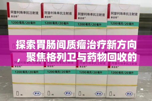 九江探索胃肠间质瘤治疗新方向，聚焦格列卫与药物回收的未来