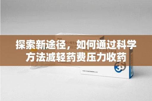 九江探索新途径，如何通过科学方法减轻药费压力收药