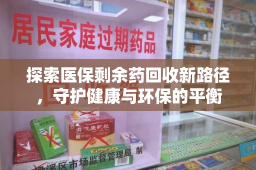 九江探索医保剩余药回收新路径，守护健康与环保的平衡