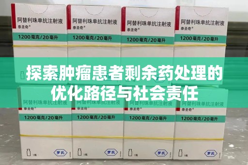 九江探索肿瘤患者剩余药处理的优化路径与社会责任