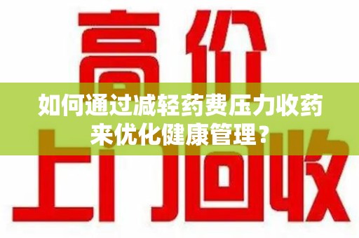 九江如何通过减轻药费压力收药来优化健康管理？