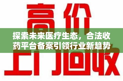 九江探索未来医疗生态，合法收药平台备案引领行业新趋势