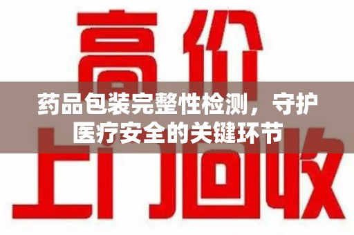 九江药品包装完整性检测，守护医疗安全的关键环节