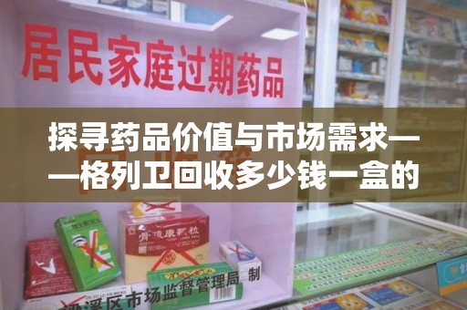 九江探寻药品价值与市场需求——格列卫回收多少钱一盒的深度解析