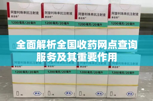 九江全面解析全国收药网点查询服务及其重要作用