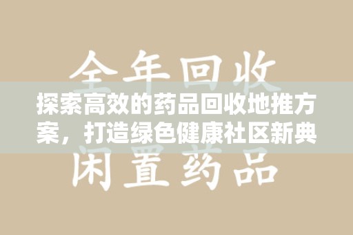 九江探索高效的药品回收地推方案，打造绿色健康社区新典范
