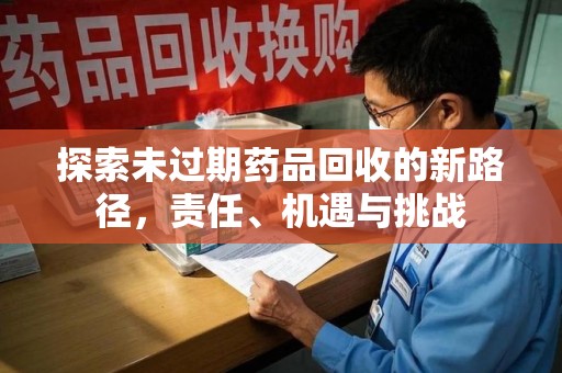 九江探索未过期药品回收的新路径，责任、机遇与挑战