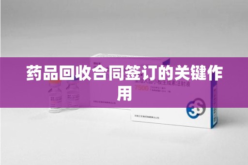 九江药品回收合同签订的关键作用