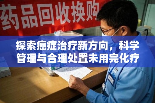 九江探索癌症治疗新方向，科学管理与合理处置未用完化疗药处理