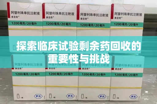 九江探索临床试验剩余药回收的重要性与挑战