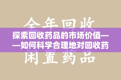 九江探索回收药品的市场价值——如何科学合理地对回收药品进行估价