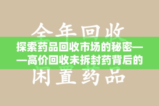 九江探索药品回收市场的秘密——高价回收未拆封药背后的商业逻辑与社会影响