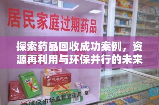 九江探索药品回收成功案例，资源再利用与环保并行的未来之路