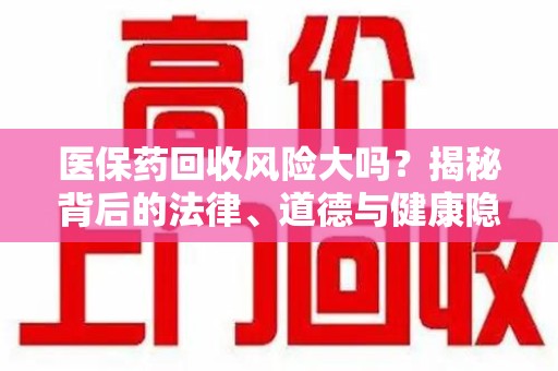 九江医保药回收风险大吗？揭秘背后的法律、道德与健康隐患