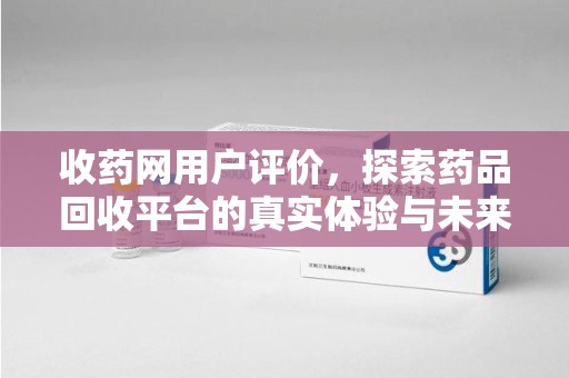 九江收药网用户评价，探索药品回收平台的真实体验与未来发展