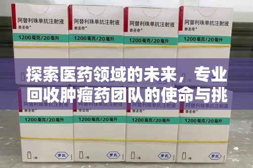 九江探索医药领域的未来，专业回收肿瘤药团队的使命与挑战